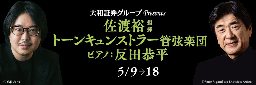 大和証券グループPresents 佐渡裕指揮 トーンキュンストラー管弦楽団 ピアノ：反田恭平 2025 5/9→18